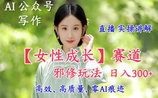 AI写作【女性成长】赛道内容邪修玩法,日入5张+,直播落地实操讲解-御文网