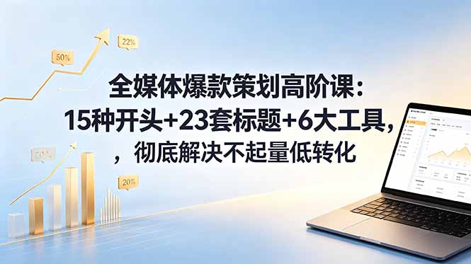 全媒体爆款策划高阶课:15种开头+23套标题+6大工具,彻底解决不起量低转化-御文网